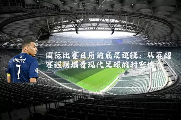 国际比赛日历的底层逻辑:从英超赛程崩塌看现代足球的时空博弈