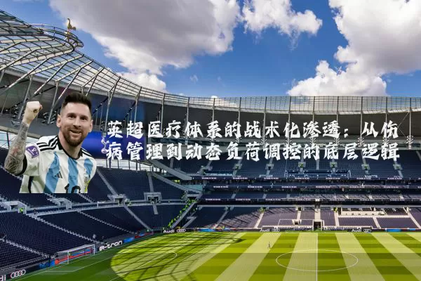 英超医疗体系的战术化渗透:从伤病管理到动态负荷调控的底层逻辑