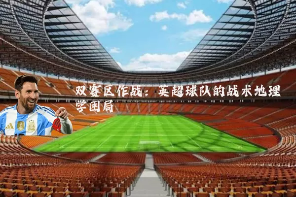 双赛区作战:英超球队的战术地理学困局
