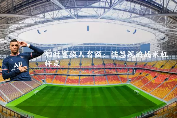 加时赛换人名额:被忽视的战术杠杆点