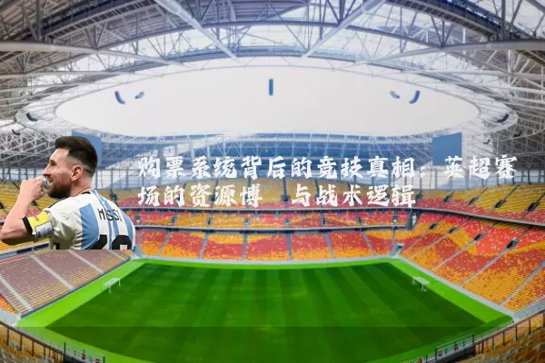 购票系统背后的竞技真相:英超赛场的资源博弈与战术逻辑