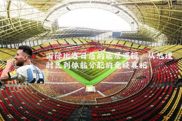 国际比赛日历的底层逻辑:从地理时区到体能分配的竞技真相