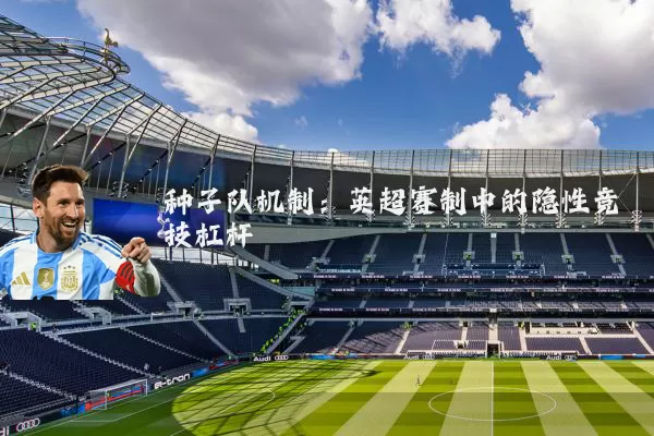 种子队机制:英超赛制中的隐性竞技杠杆