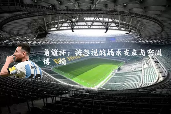 角旗杆:被忽视的战术支点与空间博弈场
