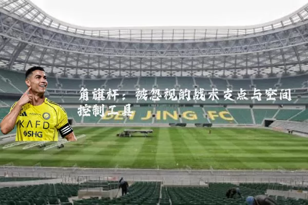角旗杆：被忽视的战术支点与空间控制工具